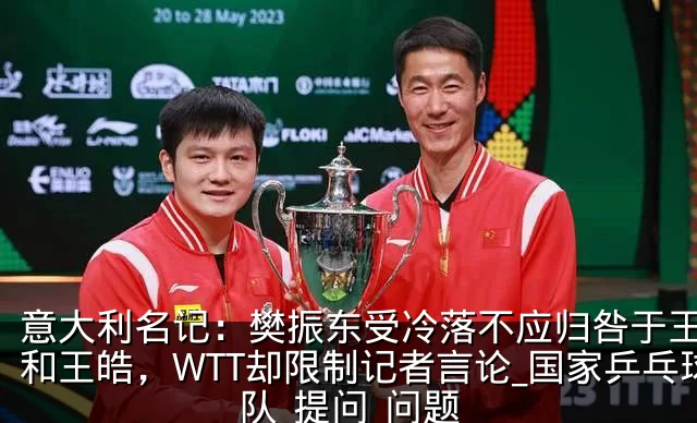 意大利名记:樊振东受冷落不应归咎于王励勤和王皓,WTT却限制记者言论_国家乒乓球队_提问_问题