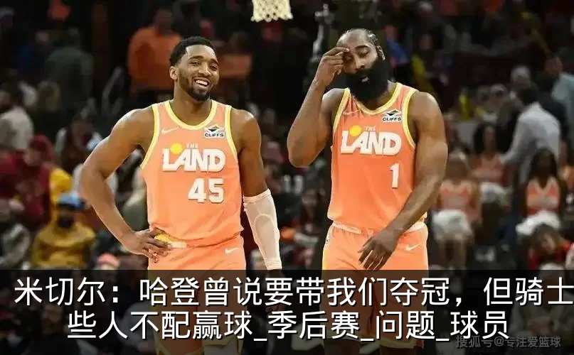 米切尔:哈登曾说要带我们夺冠,但骑士的某些人不配赢球_季后赛_问题_球员